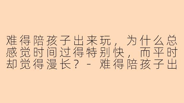 难得陪孩子出来玩，为什么总感觉时间过得特别快，而平时却觉得漫长？