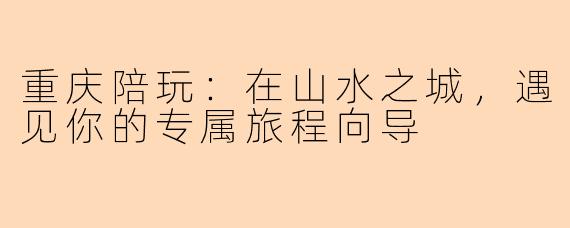 重庆陪玩：在山水之城，遇见你的专属旅程向导