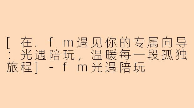 [在.fm遇见你的专属向导：光遇陪玩，温暖每一段孤独旅程]