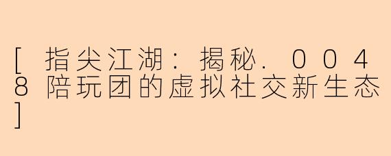 [指尖江湖：揭秘.0048陪玩团的虚拟社交新生态]