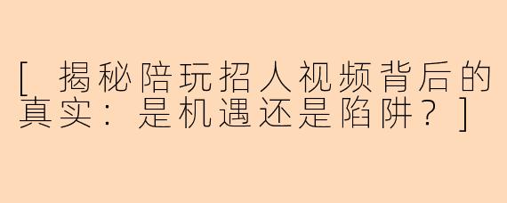 [揭秘陪玩招人视频背后的真实：是机遇还是陷阱？]