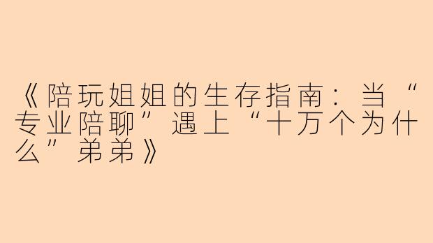 《陪玩姐姐的生存指南：当“专业陪聊”遇上“十万个为什么”弟弟》