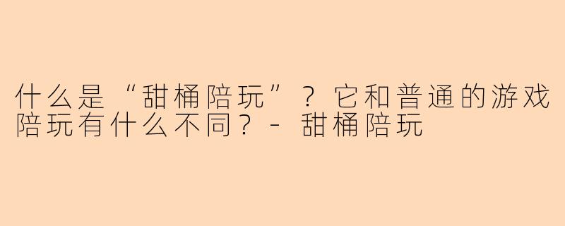 什么是“甜桶陪玩”?它和普通的游戏陪玩有什么不同?-甜桶陪玩