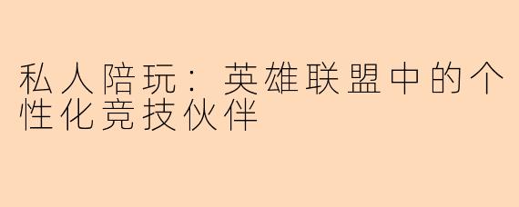 私人陪玩：英雄联盟中的个性化竞技伙伴