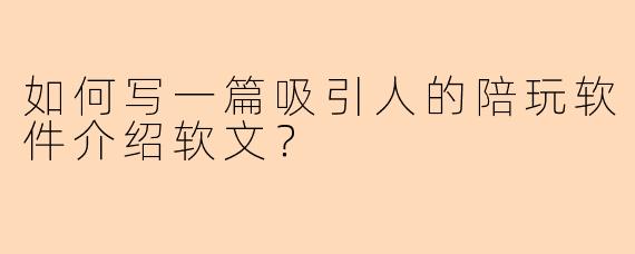 如何写一篇吸引人的陪玩软件介绍软文？