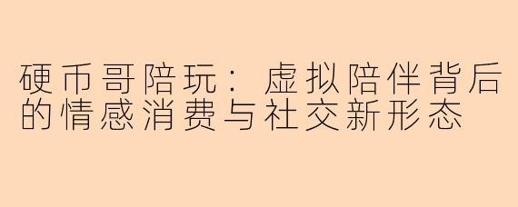 硬币哥陪玩：虚拟陪伴背后的情感消费与社交新形态
