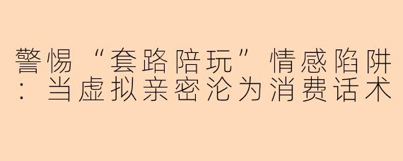 警惕“套路陪玩”情感陷阱：当虚拟亲密沦为消费话术