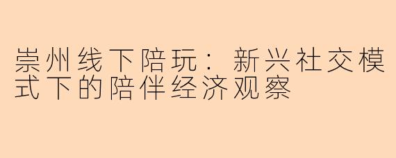 崇州线下陪玩：新兴社交模式下的陪伴经济观察