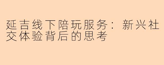 延吉线下陪玩服务：新兴社交体验背后的思考