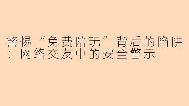 警惕“免费陪玩”背后的陷阱：网络交友中的安全警示