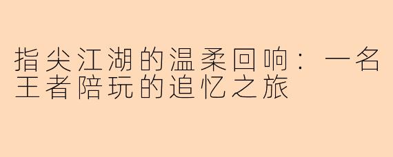 指尖江湖的温柔回响：一名王者陪玩的追忆之旅