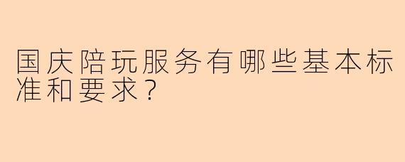国庆陪玩服务有哪些基本标准和要求？
