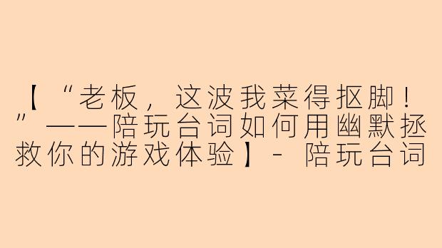 【“老板,这波我菜得抠脚!”——陪玩台词如何用幽默拯救你的游戏体验】-陪玩台词幽默