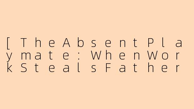 [TheAbsentPlaymate:WhenWorkStealsFatherhood]