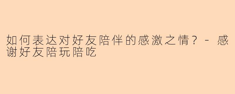如何表达对好友陪伴的感激之情？
