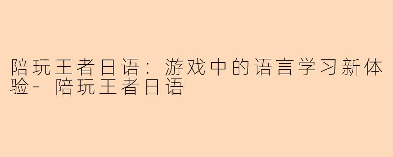 陪玩王者日语：游戏中的语言学习新体验-陪玩王者日语