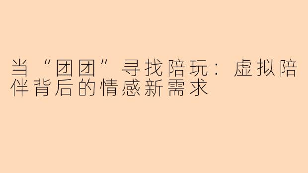 当“团团”寻找陪玩：虚拟陪伴背后的情感新需求