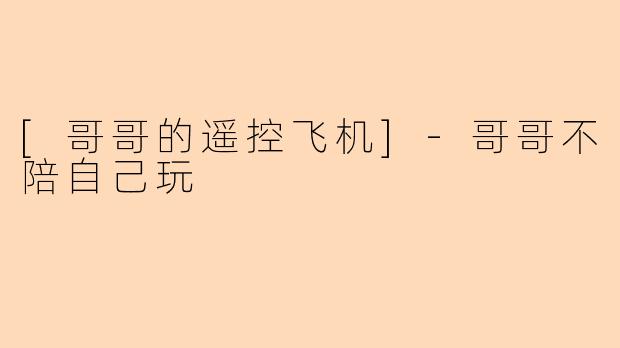 [哥哥的遥控飞机]-哥哥不陪自己玩