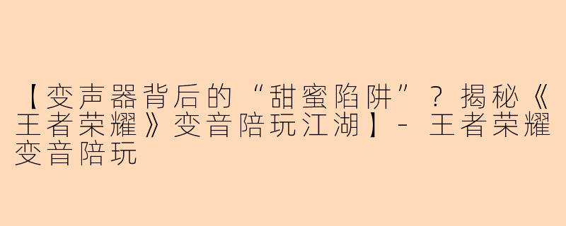 【变声器背后的“甜蜜陷阱”？揭秘《王者荣耀》变音陪玩江湖】-王者荣耀变音陪玩