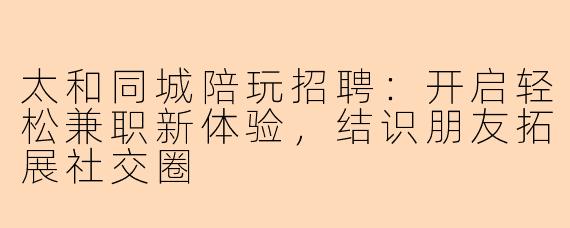 太和同城陪玩招聘：开启轻松兼职新体验，结识朋友拓展社交圈