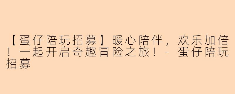 【蛋仔陪玩招募】暖心陪伴，欢乐加倍！一起开启奇趣冒险之旅！-蛋仔陪玩招募