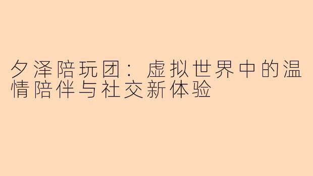 夕泽陪玩团:虚拟世界中的温情陪伴与社交新体验