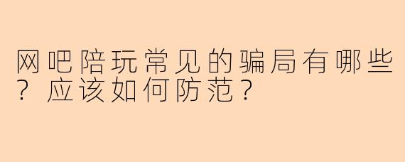 网吧陪玩常见的骗局有哪些？应该如何防范？