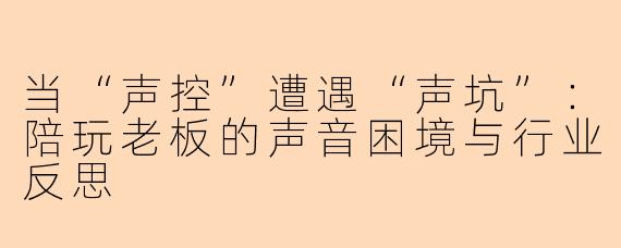 当“声控”遭遇“声坑”：陪玩老板的声音困境与行业反思