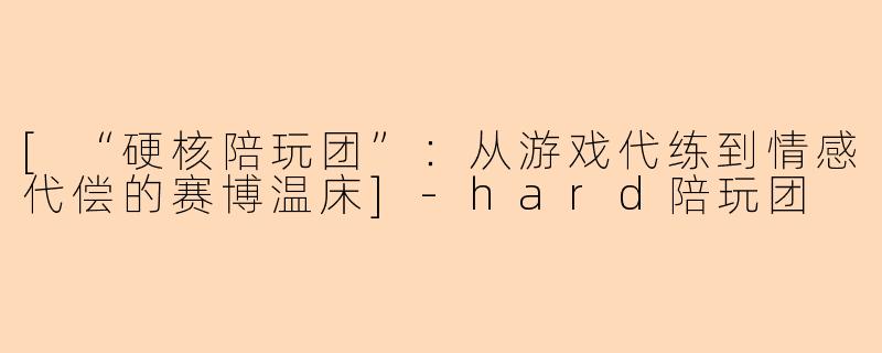 [“硬核陪玩团”：从游戏代练到情感代偿的赛博温床]-hard陪玩团