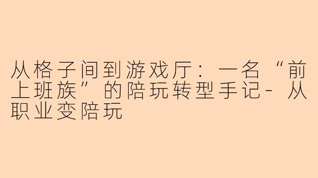 从格子间到游戏厅：一名“前上班族”的陪玩转型手记