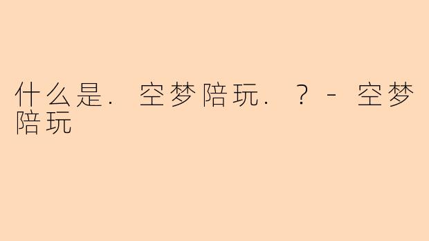 什么是.空梦陪玩.？
