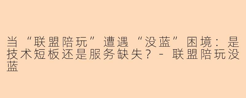 当“联盟陪玩”遭遇“没蓝”困境：是技术短板还是服务缺失？-联盟陪玩没蓝