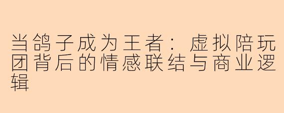 当鸽子成为王者:虚拟陪玩团背后的情感联结与商业逻辑