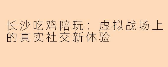 长沙吃鸡陪玩：虚拟战场上的真实社交新体验