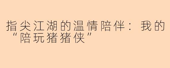 指尖江湖的温情陪伴：我的“陪玩猪猪侠”