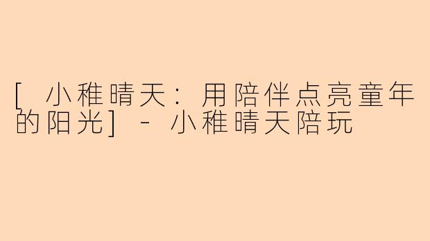 [小稚晴天：用陪伴点亮童年的阳光]-小稚晴天陪玩