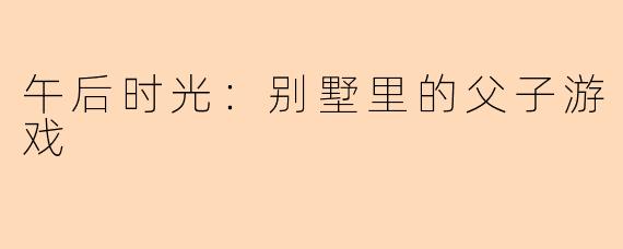 午后时光：别墅里的父子游戏