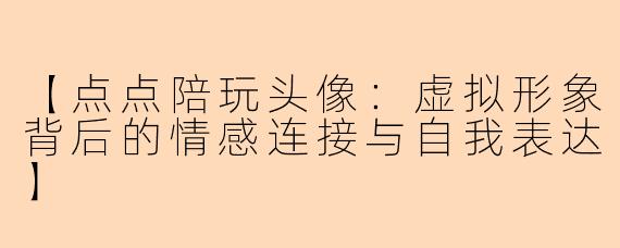 【点点陪玩头像：虚拟形象背后的情感连接与自我表达】