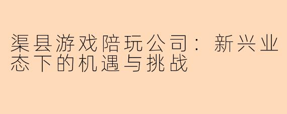 渠县游戏陪玩公司:新兴业态下的机遇与挑战