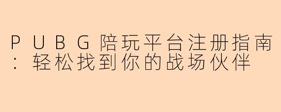PUBG陪玩平台注册指南：轻松找到你的战场伙伴