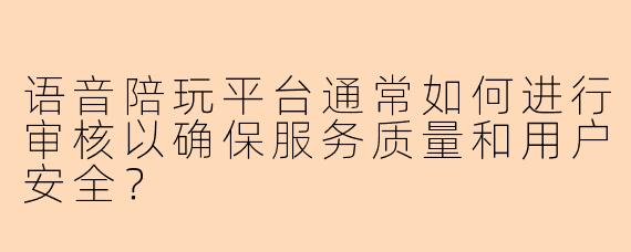 语音陪玩平台通常如何进行审核以确保服务质量和用户安全？