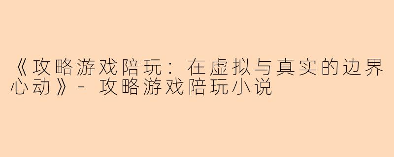《攻略游戏陪玩：在虚拟与真实的边界心动》-攻略游戏陪玩小说