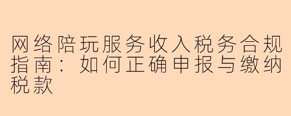 网络陪玩服务收入税务合规指南：如何正确申报与缴纳税款