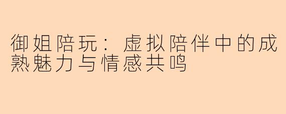御姐陪玩：虚拟陪伴中的成熟魅力与情感共鸣