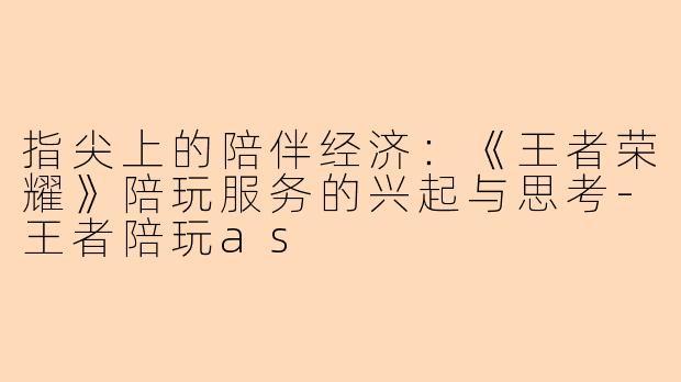 指尖上的陪伴经济：《王者荣耀》陪玩服务的兴起与思考