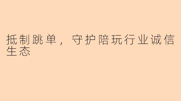 抵制跳单，守护陪玩行业诚信生态