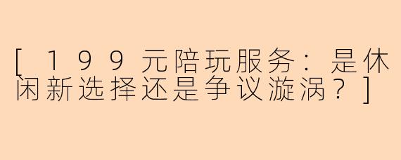 [199元陪玩服务：是休闲新选择还是争议漩涡？]