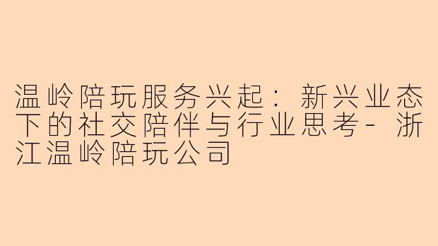 温岭陪玩服务兴起：新兴业态下的社交陪伴与行业思考-浙江温岭陪玩公司
