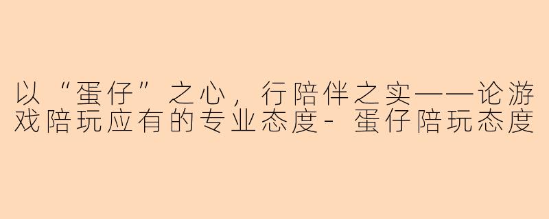 以“蛋仔”之心，行陪伴之实——论游戏陪玩应有的专业态度-蛋仔陪玩态度