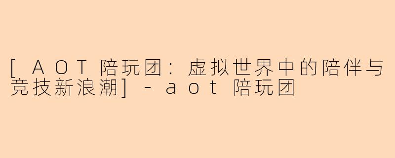 [AOT陪玩团：虚拟世界中的陪伴与竞技新浪潮]